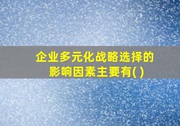 企业多元化战略选择的影响因素主要有( )